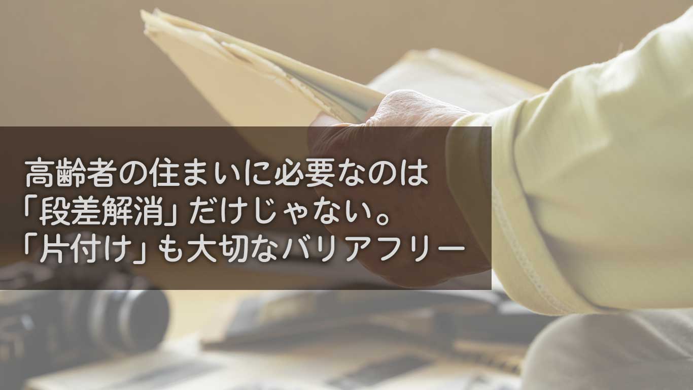 高齢者の住まいに必要なのは「段差解消」だけじゃない。「片付け」も大切なバリアフリー