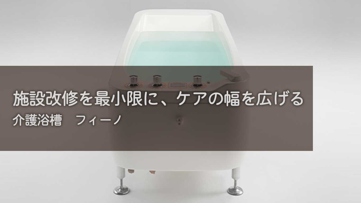 【製品紹介】施設改修を最小限に、ケアの幅を広げる【介護浴槽：フィーノ】