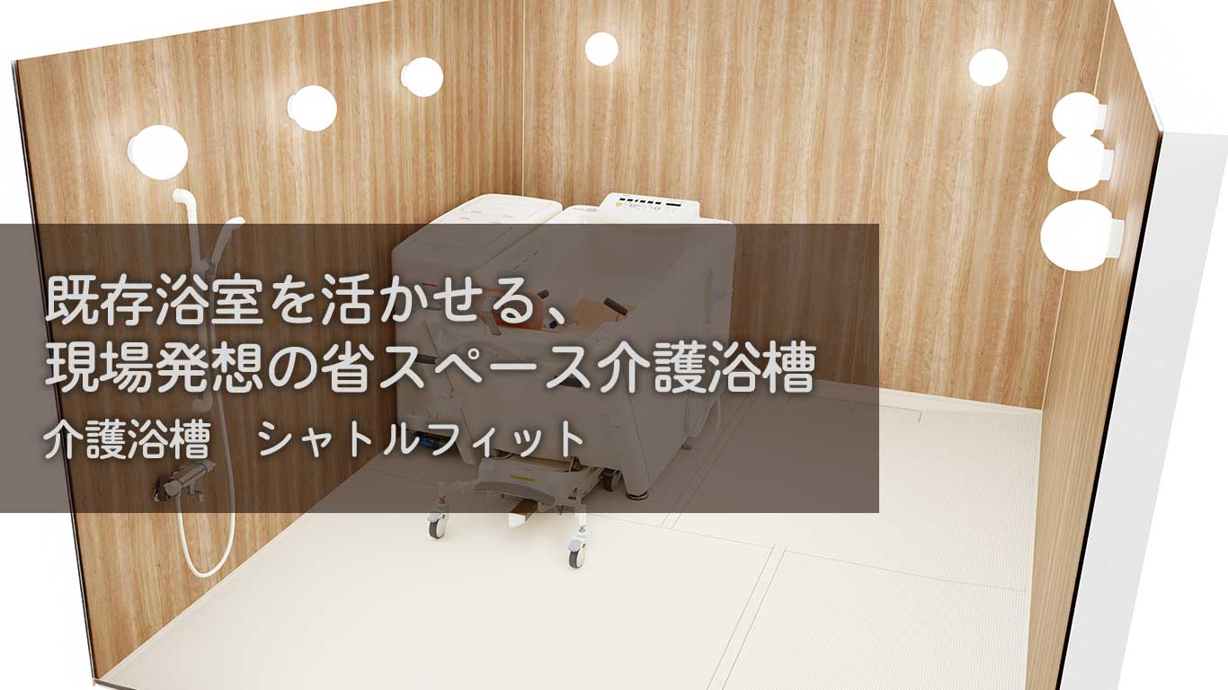 【製品紹介】既存浴室を活かせる、現場発想の省スペース介護浴槽【介護浴槽：シャトルフィット】
